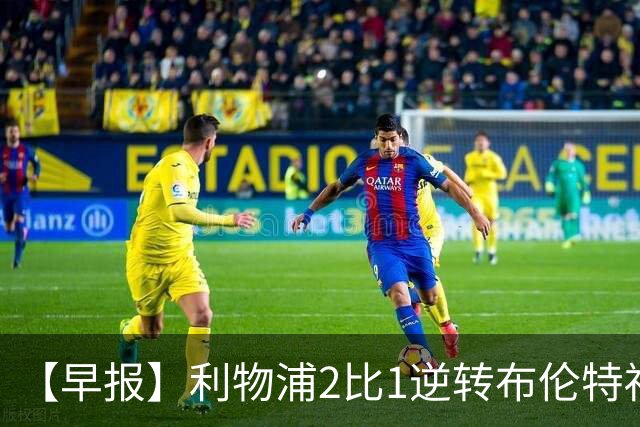 【早报】利物浦2比1逆转布伦特福德！巴萨双线全胜！