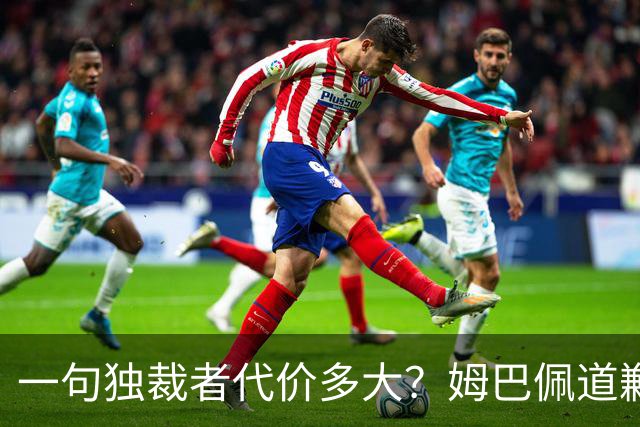 一句"独裁者"代价多大？姆巴佩道歉，西甲转播被停