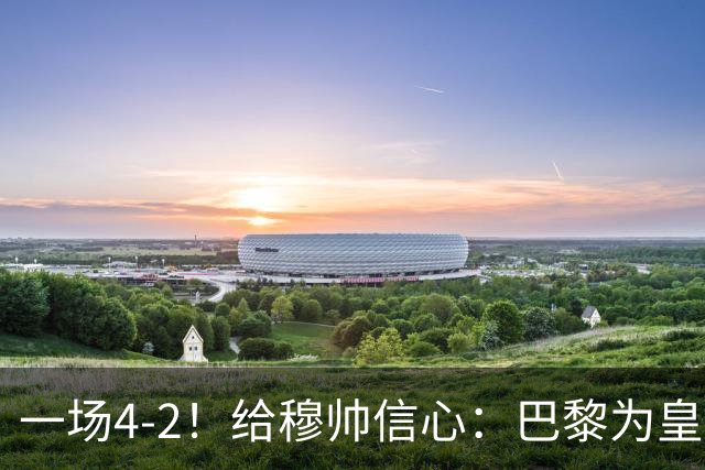 一场4-2！给穆帅信心：巴黎为皇马打样，巴萨暴露2短板，德比悬了