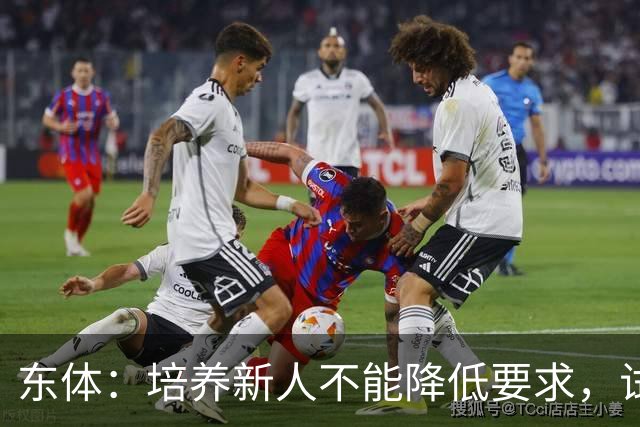 东体：培养新人不能降低要求，试阵容目的应明确