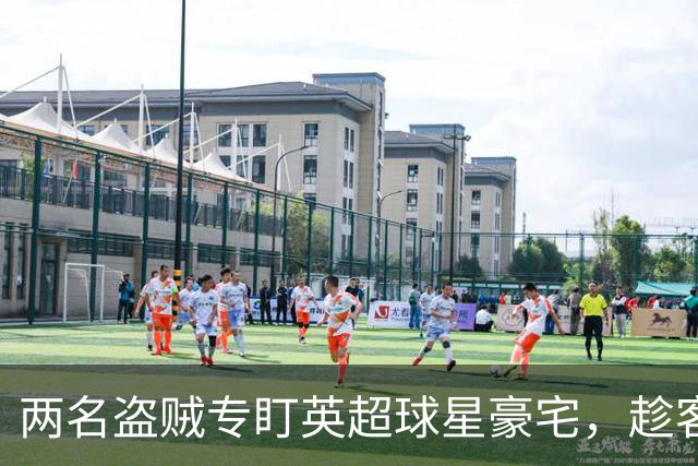 两名盗贼专盯英超球星豪宅，趁客场比赛作案，最高刑期2年4个月