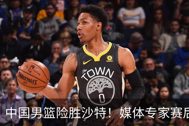 中国男篮险胜沙特！媒体专家赛后锐评，打沙特都费劲，怎么打日韩