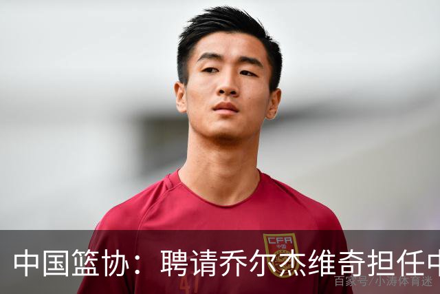 中国篮协：聘请乔尔杰维奇担任中国男篮主教练