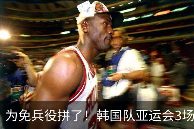 为免兵役拼了！韩国队亚运会3场狂轰10球：半决赛或对阵中国队