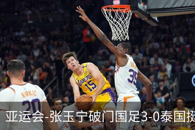 亚运会-张玉宁破门国足3-0泰国挺进4强 半决赛将对阵韩国