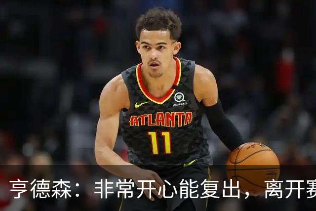 亨德森：非常开心能复出，离开赛场太久现在我整个人都充满干劲