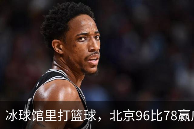 冰球馆里打篮球，北京96比78赢广东，周琦17+7+2