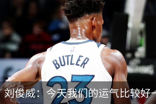 刘俊威：今天我们的运气比较好一点，本身南通队的实力要比我们强