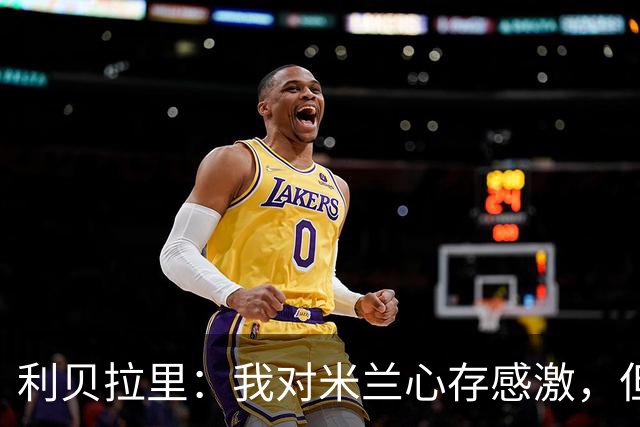 利贝拉里：我对米兰心存感激，但离开米兰去意乙是正确的选择