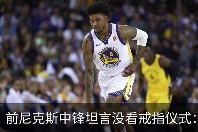 前尼克斯中锋坦言没看戒指仪式：我脑子里还卡着那场22分被翻盘