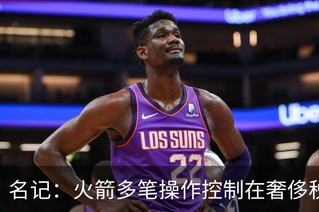 名记：火箭多笔操作控制在奢侈税线以下 或酝酿重磅交易补强争冠