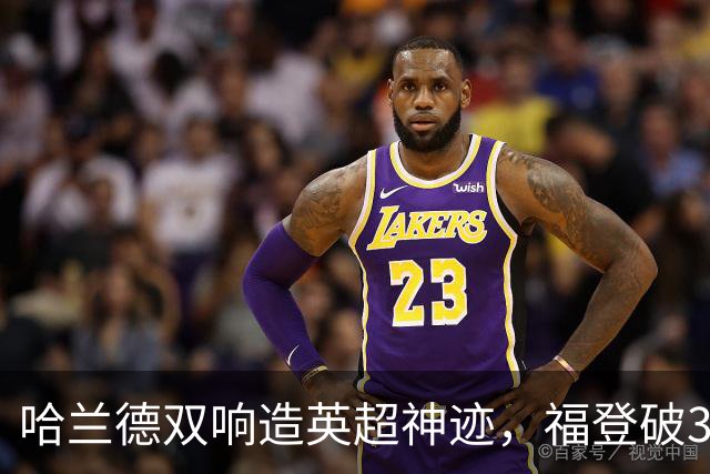 哈兰德双响造英超神迹，福登破307天球荒，曼城3-2全胜领跑