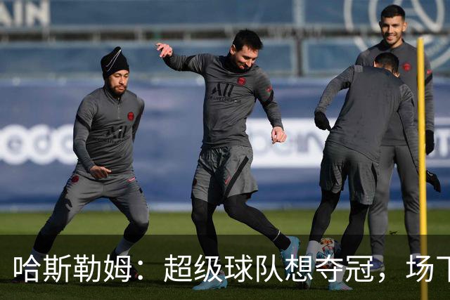 哈斯勒姆：超级球队想夺冠，场下联系比场上配合更重要