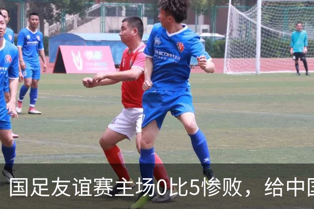 国足友谊赛主场0比5惨败，给中国足球的又一记警钟