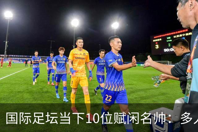国际足坛当下10位赋闲名帅：多人拿过欧冠，有人拿过世界杯