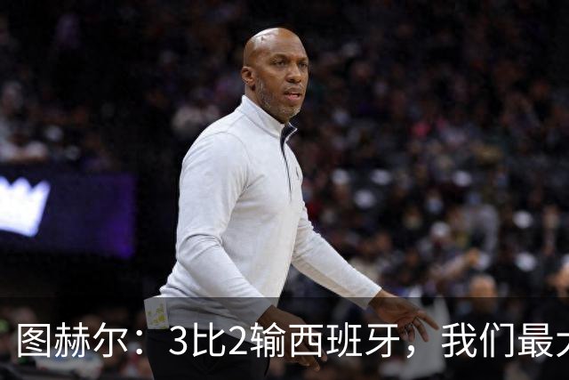 图赫尔：3比2输西班牙，我们最大的威胁是自己