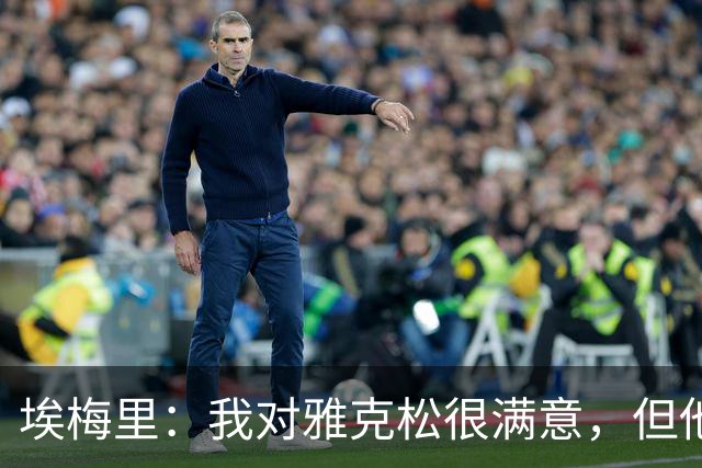 埃梅里：我对雅克松很满意，但他仍需努力提高并保持稳定
