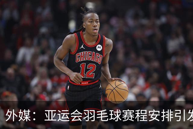 外媒：亚运会羽毛球赛程安排引发批评