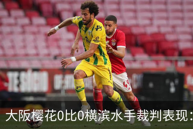 大阪樱花0比0横滨水手裁判表现：全场5黄0红，VAR介入关键判罚