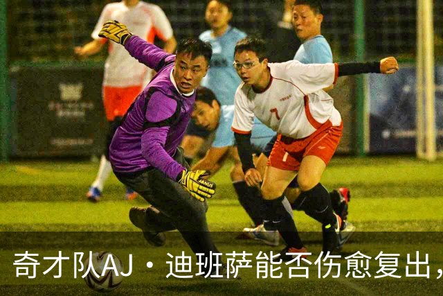 奇才队AJ·迪班萨能否伤愈复出，打骑士队的比赛中迎来NBA首秀？