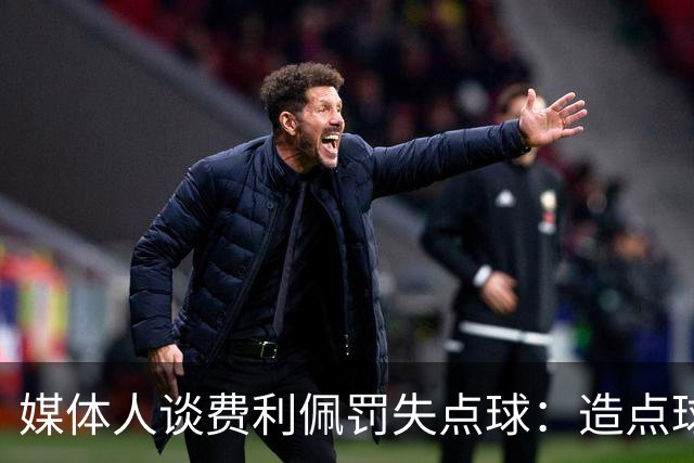 媒体人谈费利佩罚失点球：造点球的队员最好别让他主罚