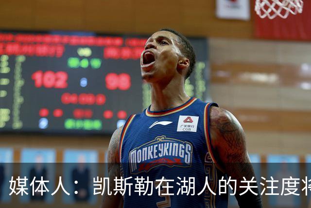 媒体人：凯斯勒在湖人的关注度将超之前2倍 望打出戈贝尔级别防守