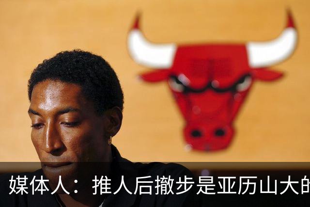 媒体人：推人后撤步是亚历山大的标志性动作 他可能被严重消弱