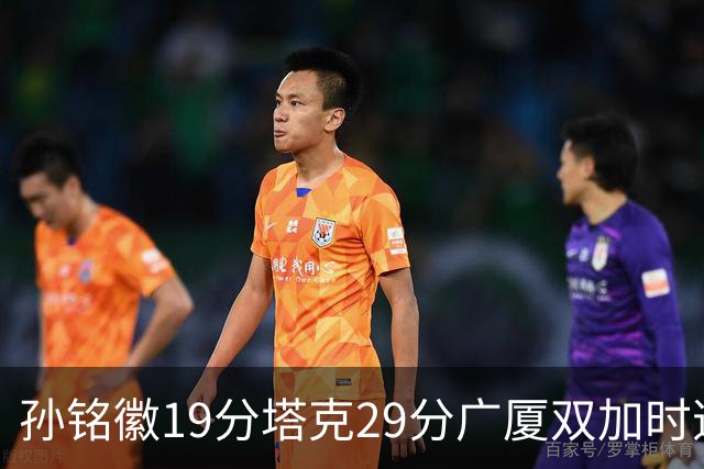孙铭徽19分塔克29分广厦双加时逆转山西，山西队缺乏领袖