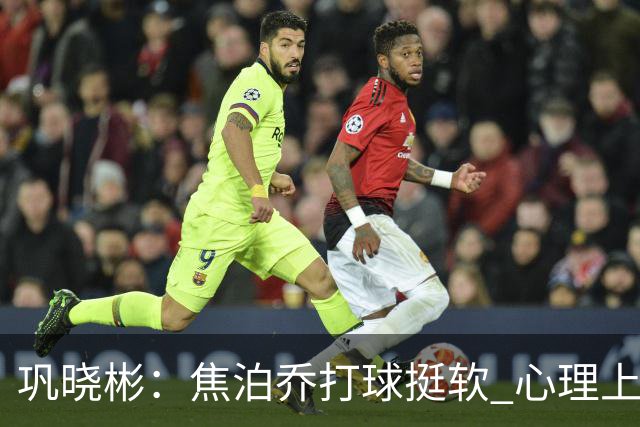 巩晓彬：焦泊乔打球挺软 心理上不是运动员的特别“好斗好胜”