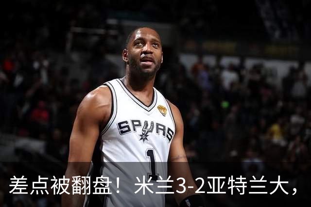 差点被翻盘！米兰3-2亚特兰大，3-0领先怎么会手软