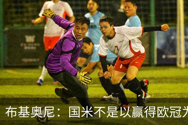 布基奥尼：国米不是以赢得欧冠为目标组建的球队，不能有失误