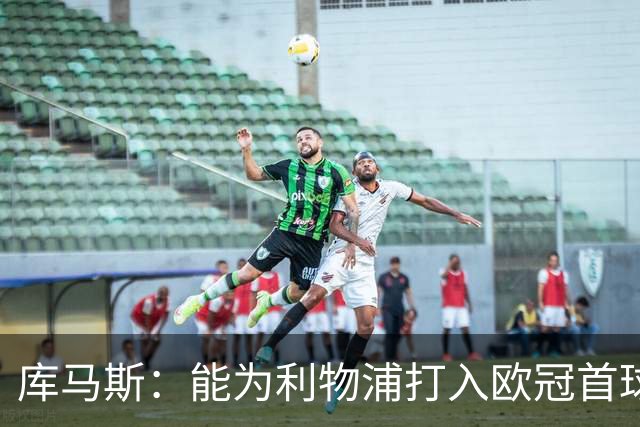 库马斯：能为利物浦打入欧冠首球意义非凡；感谢主帅的信任