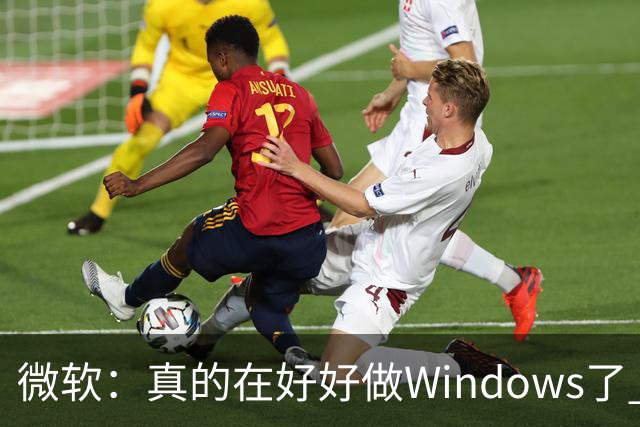 微软：真的在好好做Windows了 但全球10亿用户众口难调