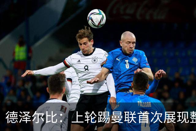 德泽尔比：上轮踢曼联首次展现整体性，我们也可以变得更强