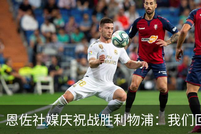 恩佐社媒庆祝战胜利物浦：我们回来了，多么棒的客场胜利