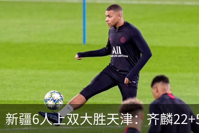 新疆6人上双大胜天津：齐麟22+5+4辛普森19+7+9 杨20分