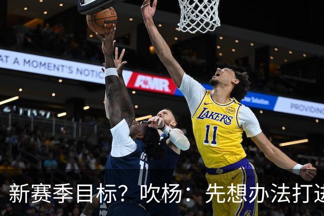 新赛季目标？吹杨：先想办法打进季后赛 最终目标总冠军！
