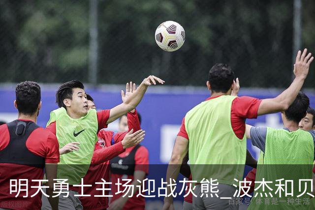 明天勇士主场迎战灰熊 波杰和贝西因伤出战成疑