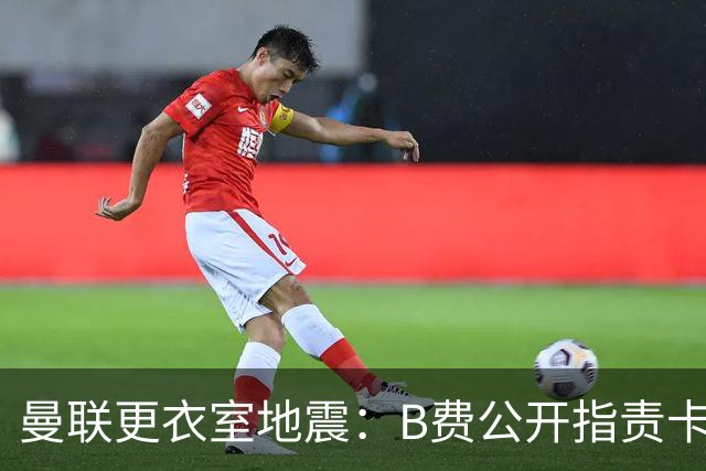 曼联更衣室地震：B费公开指责卡里克，队长变噪音源？