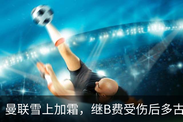 曼联雪上加霜，继B费受伤后多古也因受伤被提前换下