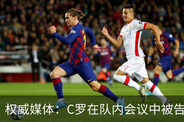 权威媒体：C罗在队内会议中被告知个人需服从团队 他随即宣布离队