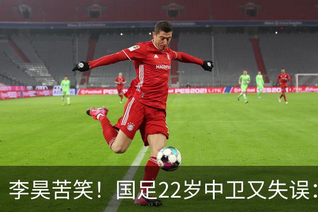 李昊苦笑！国足22岁中卫又失误：头球顶向自家球门，漏人险被绝杀