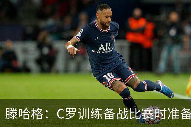 滕哈格：C罗训练备战比赛时准备不足，还怂恿队友省着跑