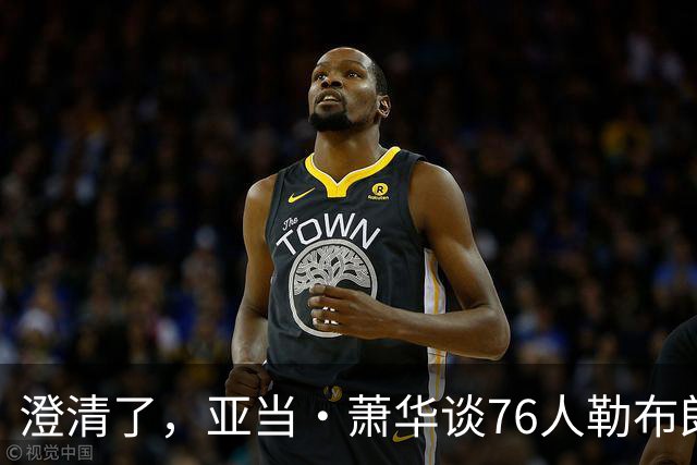 澄清了，亚当·萧华谈76人勒布朗·詹姆斯的直升机通勤合作协议