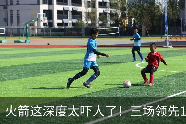 火箭这深度太吓人了！三场领先125分39秒，场场都掌控节奏