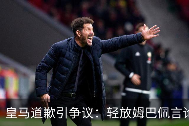 皇马道歉引争议：轻放姆巴佩言论，中国观众怎么看？