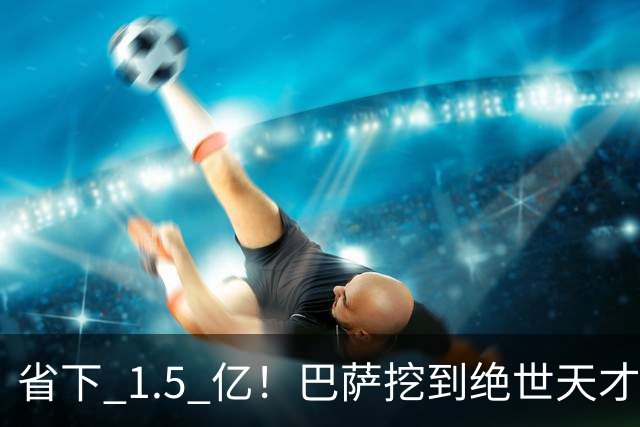 省下 1.5 亿！巴萨挖到绝世天才！诺坎普新星一战封神