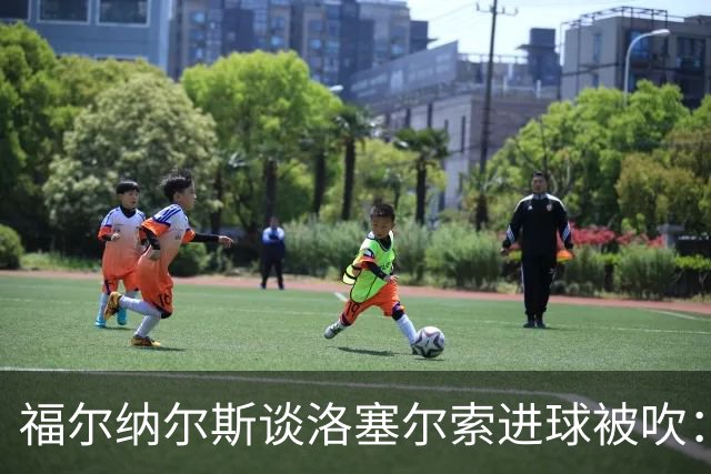福尔纳尔斯谈洛塞尔索进球被吹：最终决定权在裁判手中