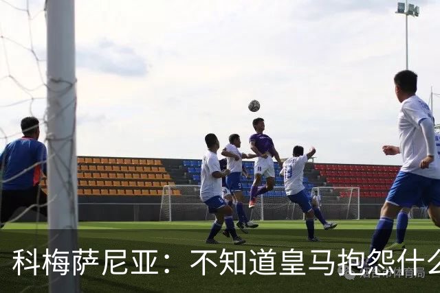 科梅萨尼亚：不知道皇马抱怨什么，红牌就是红牌