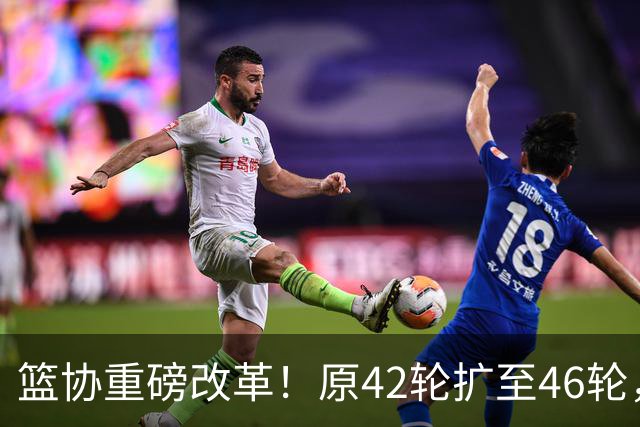 篮协重磅改革！原42轮扩至46轮，季后赛规则也变，升降级卷土重来